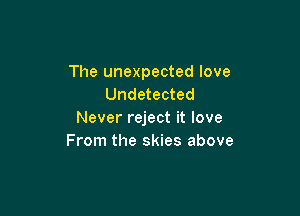 The unexpected love
Undetected

Never reject it love
From the skies above