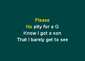 Please
No pity for a G

Know I got a son
That I barely get to see