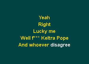 Yeah
Right
Lucky me

Well FM Keltra Pope
And whoever disagree