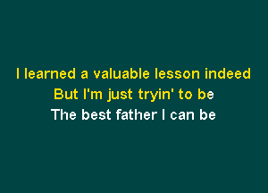 I learned a valuable lesson indeed
But I'm just tryin' to be

The best father I can be