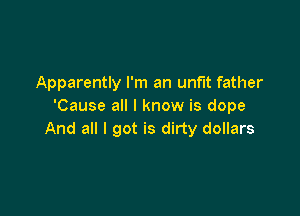 Apparently I'm an unfit father
'Cause all I know is dope

And all I got is dirty dollars