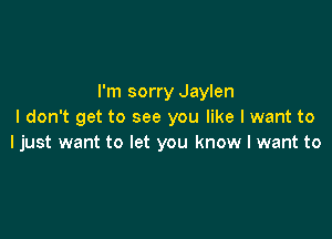 I'm sorry Jaylen
I don't get to see you like I want to

I just want to let you know I want to