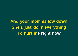 And your momma low down
She's just doin' everything

To hurt me right now