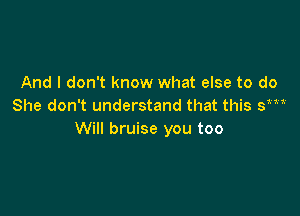 And I don't know what else to do
She don't understand that this sm

Will bruise you too