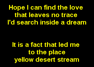 Hope I can find the love
that leaves no trace
I'd search inside a dream

It is a fact that led me
to the place
yellow desert stream