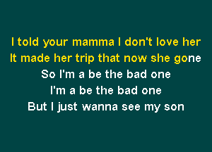 I told your mamma I don't love her
It made her trip that now she gone
So I'm a be the bad one
I'm a be the bad one
But I just wanna see my son