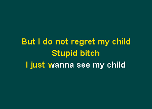 But I do not regret my child
Stupid bitch

I just wanna see my child