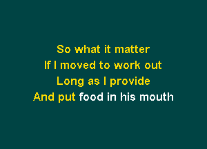 So what it matter
lfl moved to work out

Long as I provide
And put food in his mouth