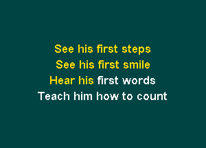 See his first steps
See his first smile

Hear his first words
Teach him how to count