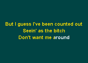 But I guess I've been counted out
Seein' as the bitch

Don't want me around