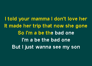 I told your mamma I don't love her
It made her trip that now she gone
So I'm a be the bad one
I'm a be the bad one
But I just wanna see my son