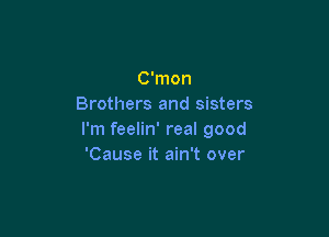 C'mon
Brothers and sisters

I'm feelin' real good
'Cause it ain't over