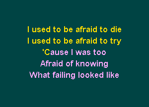 I used to be afraid to die
I used to be afraid to try
'Cause I was too

Afraid of knowing
What failing looked like