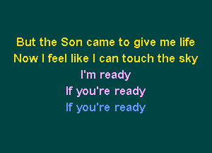 But the Son came to give me life
Now I feel like I can touch the sky
I'm ready

If you're ready
If you're ready