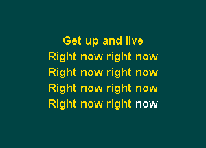 Get up and live
Right now right now
Right now right now

Right now right now
Right now right now