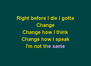 Right before I die I gotta
Change
Change how I think

Change how I speak
I'm not the same