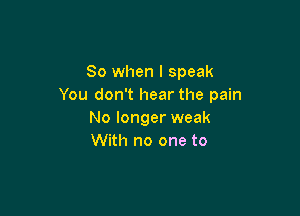 So when I speak
You don't hear the pain

No longer weak
With no one to