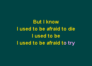 But I know
I used to be afraid to die

I used to be
I used to be afraid to try