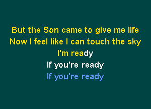 But the Son came to give me life
Now I feel like I can touch the sky
I'm ready

If you're ready
If you're ready