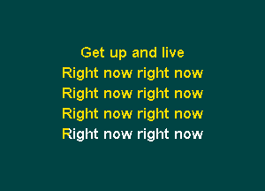 Get up and live
Right now right now
Right now right now

Right now right now
Right now right now