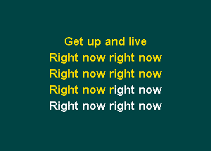 Get up and live
Right now right now
Right now right now

Right now right now
Right now right now