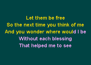 Let them be free
So the next time you think of me
And you wonder where would I be

Without each blessing
That helped me to see