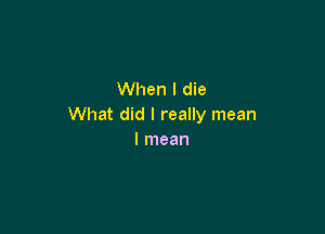 When I die
What did I really mean

I mean