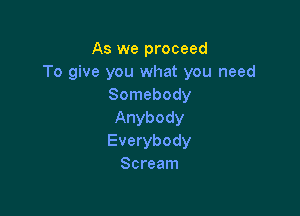 As we proceed
To give you what you need
Somebody

Anybody
Everybody
Scream