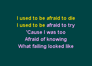 I used to be afraid to die
I used to be afraid to try
'Cause I was too

Afraid of knowing
What failing looked like