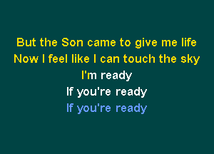 But the Son came to give me life
Now I feel like I can touch the sky
I'm ready

If you're ready
If you're ready