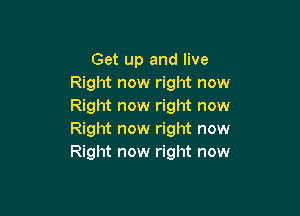 Get up and live
Right now right now
Right now right now

Right now right now
Right now right now