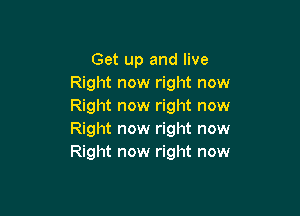 Get up and live
Right now right now
Right now right now

Right now right now
Right now right now