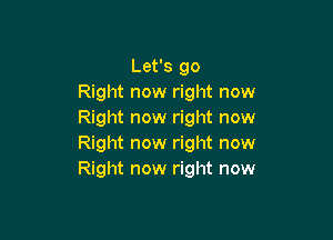 Let's go
Right now right now
Right now right now

Right now right now
Right now right now