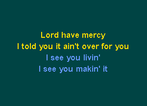 Lord have mercy
I told you it ain't over for you

I see you livin'
I see you makin' it