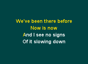We've been there before
Now is now

And I see no signs
0f it slowing down