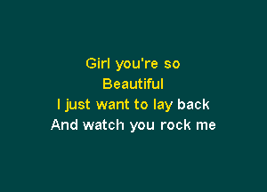 Girl you're so
Beautiful

ljust want to lay back
And watch you rock me