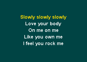 Slowly slowly slowly
Love your body
0n me on me

Like you own me
I feel you rock me