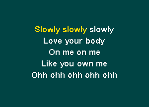 Slowly slowly slowly
Love your body
On me on