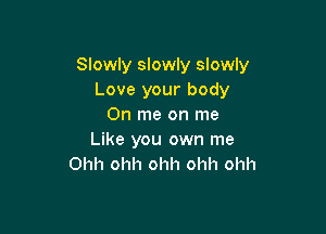 Slowly slowly slowly
Love your body
0n me on me

Like you own me
Ohh ohh ohh ohh ohh