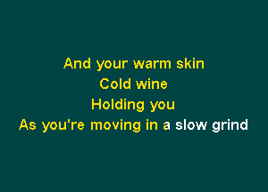 And your warm skin
Cold wine

Holding you
As you're moving in a slow grind