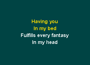Having you
In my bed

Fulf'llls every fantasy
In my head