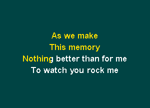 As we make
This memory

Nothing better than for me
To watch you rock me