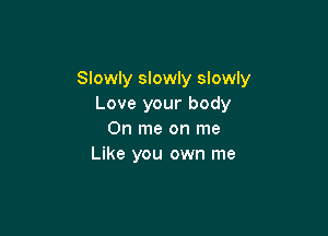 Slowly slowly slowly
Love your body

0n me on me
Like you own me