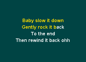 Baby slow it down
Gently rock it back

To the end
Then rewind it back ohh