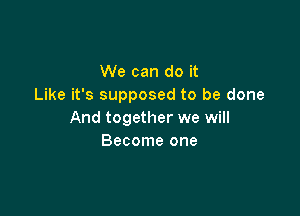 We can do it
Like it's supposed to be done

And together we will
Become one