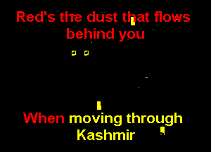 Red's the dust tlnat flows
behind you

DO

When moving through
Kashmir 