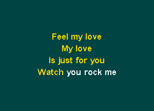 Feel my love
My love

ls just for you
Watch you rock me