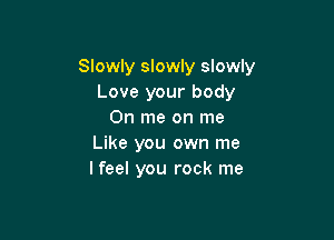 Slowly slowly slowly
Love your body
0n me on me

Like you own me
I feel you rock me