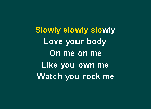 Slowly slowly slowly
Love your body
0n me on me

Like you own me
Watch you rock me