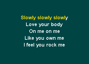 Slowly slowly slowly
Love your body
0n me on me

Like you own me
I feel you rock me